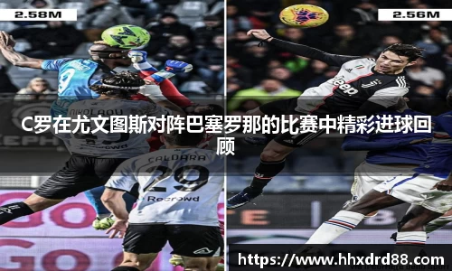 C罗在尤文图斯对阵巴塞罗那的比赛中精彩进球回顾